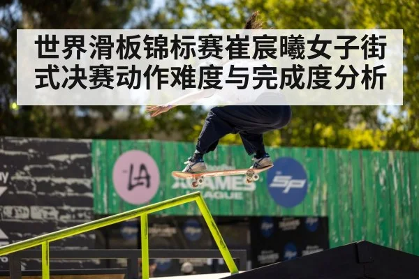 世界滑板锦标赛崔宸曦女子街式决赛动作难度与完成度分析 | kaiyun