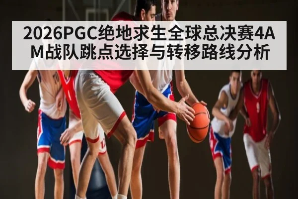 2026PGC绝地求生全球总决赛4AM战队跳点选择与转移路线分析 | kaiyun