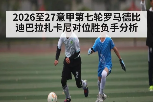 2026至27意甲第七轮罗马德比迪巴拉扎卡尼对位胜负手分析 | kaiyun