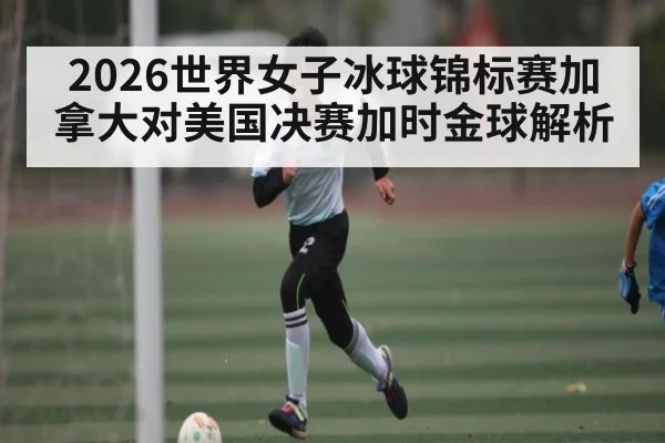 2026世界女子冰球锦标赛加拿大对美国决赛加时金球解析 | kaiyun