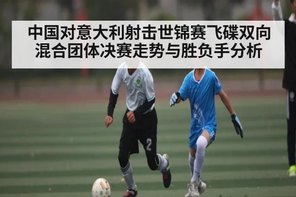 中国对意大利射击世锦赛飞碟双向混合团体决赛走势与胜负手分析